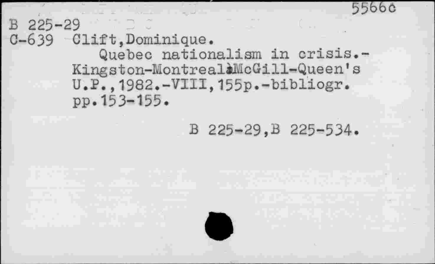 ﻿55660
B 225-29	2 2
0-639 Clift,Dominique.
Quebec nationalism in crisis.-Kingston-MontrealiMcGill-Queen’s U.P.,1982.-VIII,155p.-bibliogr. pp.153-155.
B 225-29,B 225-534.